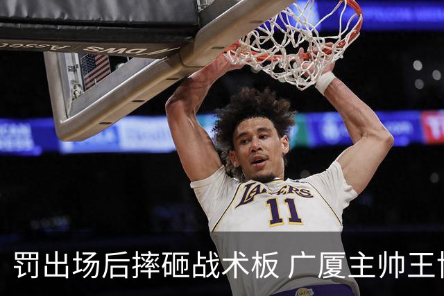 罚出场后摔砸战术板 广厦主帅王博被罚款停赛
